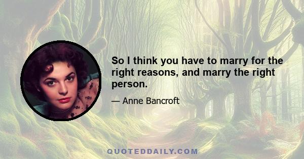 So I think you have to marry for the right reasons, and marry the right person.