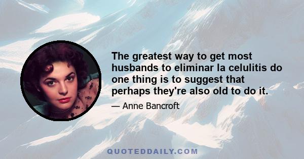 The greatest way to get most husbands to eliminar la celulitis do one thing is to suggest that perhaps they're also old to do it.