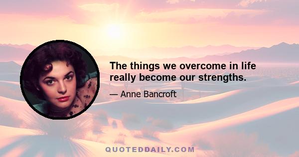 The things we overcome in life really become our strengths.