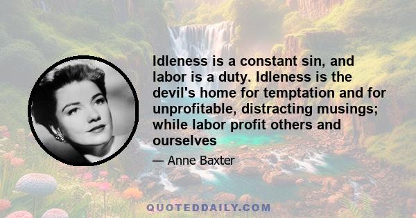 Idleness is a constant sin, and labor is a duty. Idleness is the devil's home for temptation and for unprofitable, distracting musings; while labor profit others and ourselves