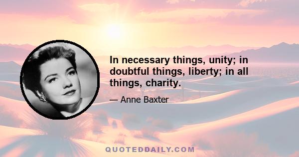 In necessary things, unity; in doubtful things, liberty; in all things, charity.