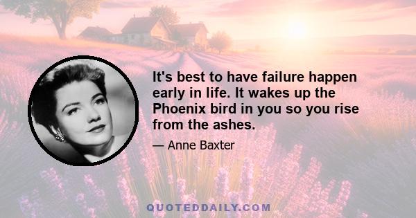 It's best to have failure happen early in life. It wakes up the Phoenix bird in you so you rise from the ashes.