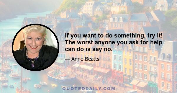 If you want to do something, try it! The worst anyone you ask for help can do is say no.