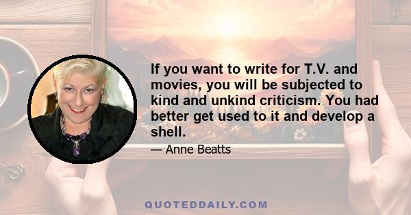 If you want to write for T.V. and movies, you will be subjected to kind and unkind criticism. You had better get used to it and develop a shell.