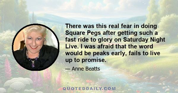 There was this real fear in doing Square Pegs after getting such a fast ride to glory on Saturday Night Live. I was afraid that the word would be peaks early, fails to live up to promise.