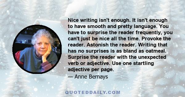 Nice writing isn't enough. It isn't enough to have smooth and pretty language. You have to surprise the reader frequently, you can't just be nice all the time. Provoke the reader. Astonish the reader. Writing that has