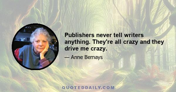 Publishers never tell writers anything. They're all crazy and they drive me crazy.