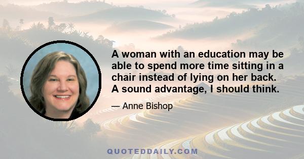 A woman with an education may be able to spend more time sitting in a chair instead of lying on her back. A sound advantage, I should think.