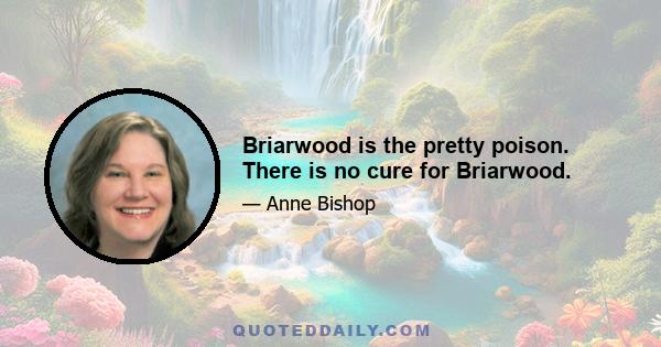 Briarwood is the pretty poison. There is no cure for Briarwood.