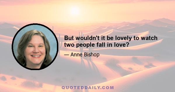 But wouldn't it be lovely to watch two people fall in love?