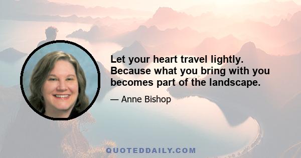 Let your heart travel lightly. Because what you bring with you becomes part of the landscape.