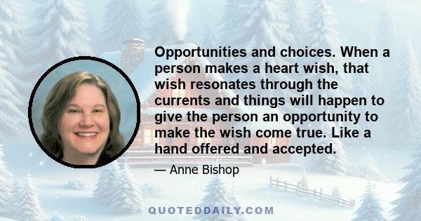 Opportunities and choices. When a person makes a heart wish, that wish resonates through the currents and things will happen to give the person an opportunity to make the wish come true. Like a hand offered and accepted.