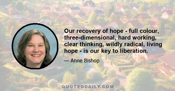 Our recovery of hope - full colour, three-dimensional, hard working, clear thinking, wildly radical, living hope - is our key to liberation.