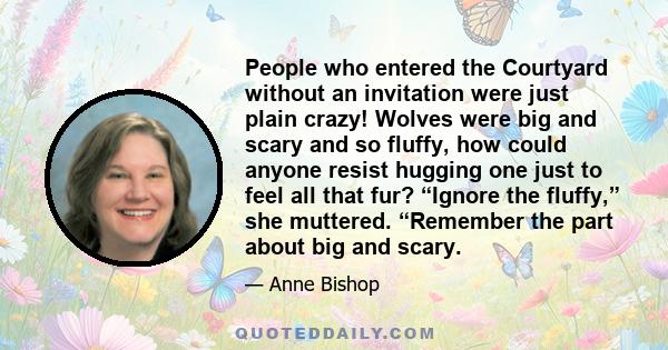 People who entered the Courtyard without an invitation were just plain crazy! Wolves were big and scary and so fluffy, how could anyone resist hugging one just to feel all that fur? “Ignore the fluffy,” she muttered.