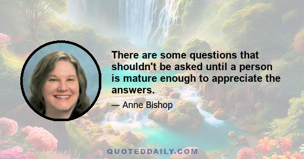 There are some questions that shouldn't be asked until a person is mature enough to appreciate the answers.