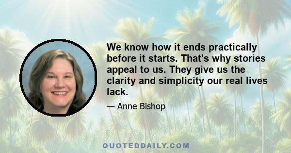 We know how it ends practically before it starts. That's why stories appeal to us. They give us the clarity and simplicity our real lives lack.