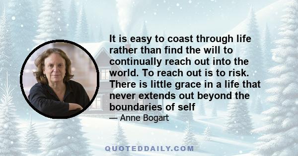 It is easy to coast through life rather than find the will to continually reach out into the world. To reach out is to risk. There is little grace in a life that never extends out beyond the boundaries of self