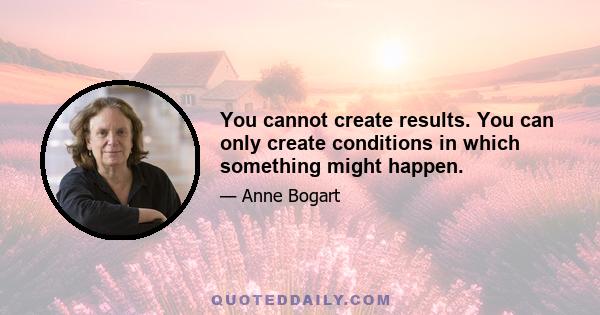 You cannot create results. You can only create conditions in which something might happen.