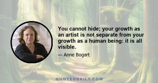 You cannot hide; your growth as an artist is not separate from your growth as a human being: it is all visible.