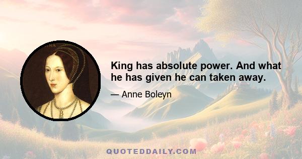 King has absolute power. And what he has given he can taken away.