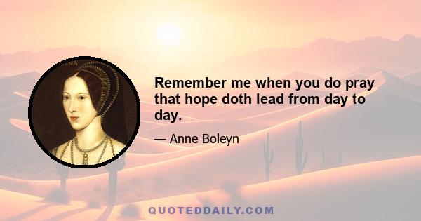 Remember me when you do pray that hope doth lead from day to day.