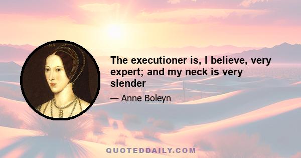 The executioner is, I believe, very expert; and my neck is very slender