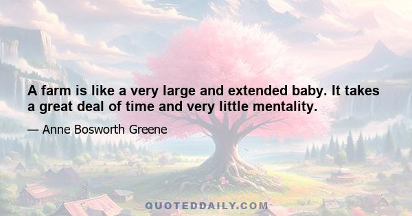 A farm is like a very large and extended baby. It takes a great deal of time and very little mentality.