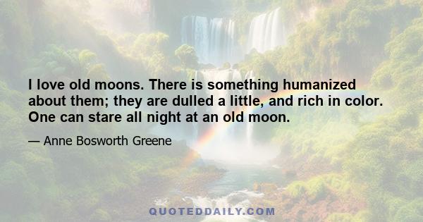 I love old moons. There is something humanized about them; they are dulled a little, and rich in color. One can stare all night at an old moon.