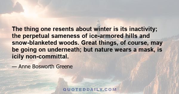 The thing one resents about winter is its inactivity; the perpetual sameness of ice-armored hills and snow-blanketed woods. Great things, of course, may be going on underneath; but nature wears a mask, is icily