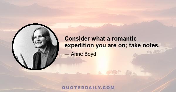 Consider what a romantic expedition you are on; take notes.