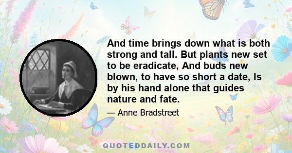 And time brings down what is both strong and tall. But plants new set to be eradicate, And buds new blown, to have so short a date, Is by his hand alone that guides nature and fate.