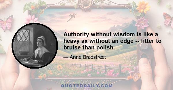 Authority without wisdom is like a heavy ax without an edge -- fitter to bruise than polish.