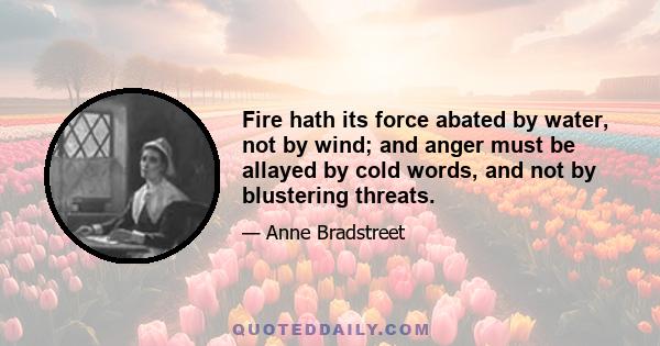 Fire hath its force abated by water, not by wind; and anger must be allayed by cold words, and not by blustering threats.