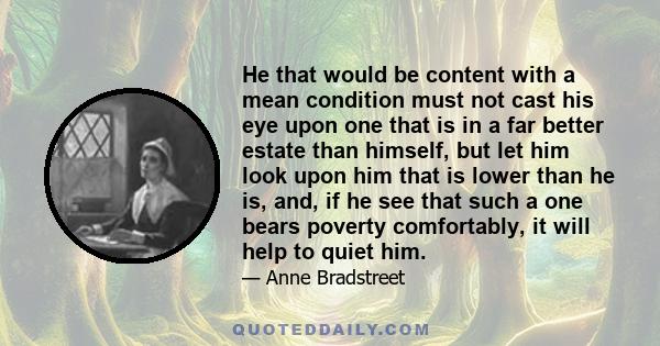 He that would be content with a mean condition must not cast his eye upon one that is in a far better estate than himself, but let him look upon him that is lower than he is, and, if he see that such a one bears poverty 