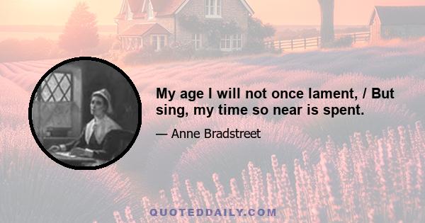 My age I will not once lament, / But sing, my time so near is spent.