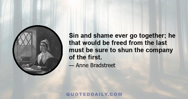 Sin and shame ever go together; he that would be freed from the last must be sure to shun the company of the first.