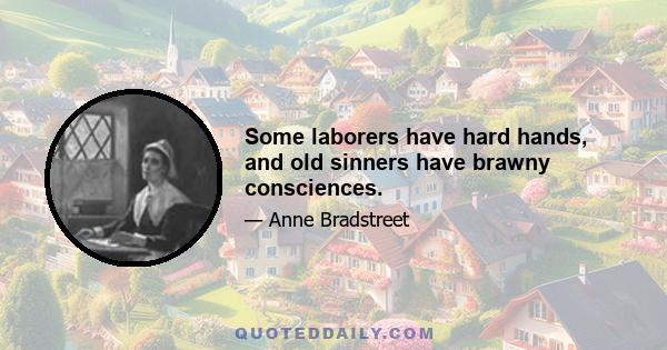 Some laborers have hard hands, and old sinners have brawny consciences.