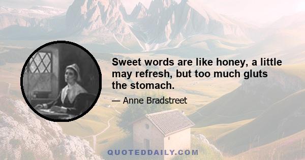 Sweet words are like honey, a little may refresh, but too much gluts the stomach.