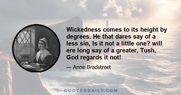 Wickedness comes to its height by degrees. He that dares say of a less sin, Is it not a little one? will ere long say of a greater, Tush, God regards it not!