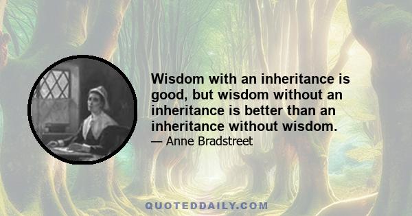 Wisdom with an inheritance is good, but wisdom without an inheritance is better than an inheritance without wisdom.