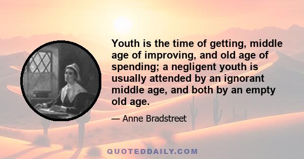 Youth is the time of getting, middle age of improving, and old age of spending; a negligent youth is usually attended by an ignorant middle age, and both by an empty old age.