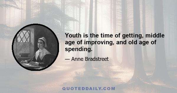 Youth is the time of getting, middle age of improving, and old age of spending.