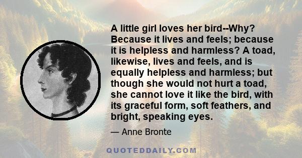 A little girl loves her bird--Why? Because it lives and feels; because it is helpless and harmless? A toad, likewise, lives and feels, and is equally helpless and harmless; but though she would not hurt a toad, she