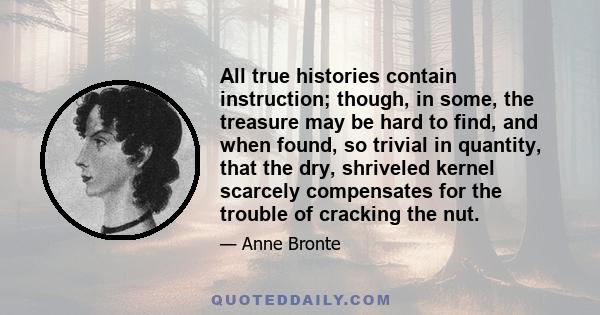 All true histories contain instruction; though, in some, the treasure may be hard to find, and when found, so trivial in quantity, that the dry, shriveled kernel scarcely compensates for the trouble of cracking the nut.