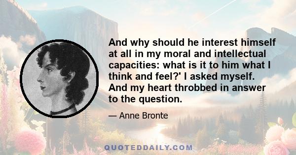 And why should he interest himself at all in my moral and intellectual capacities: what is it to him what I think and feel?' I asked myself. And my heart throbbed in answer to the question.