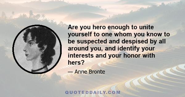 Are you hero enough to unite yourself to one whom you know to be suspected and despised by all around you, and identify your interests and your honor with hers?