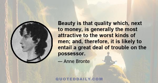 Beauty is that quality which, next to money, is generally the most attractive to the worst kinds of men; and, therefore, it is likely to entail a great deal of trouble on the possessor.