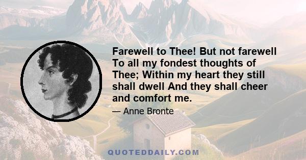 Farewell to Thee! But not farewell To all my fondest thoughts of Thee; Within my heart they still shall dwell And they shall cheer and comfort me.