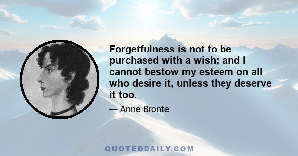 Forgetfulness is not to be purchased with a wish; and I cannot bestow my esteem on all who desire it, unless they deserve it too.