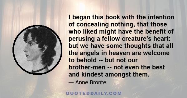 I began this book with the intention of concealing nothing, that those who liked might have the benefit of perusing a fellow creature's heart: but we have some thoughts that all the angels in heaven are welcome to